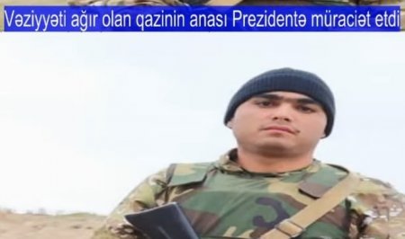 Vəziyyəti ağır olan qazinin anası Prezidentə müraciət etdi - VİDEO